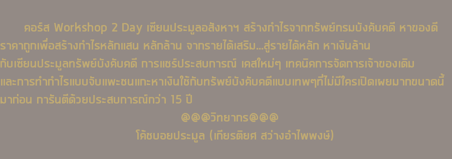  คอร์ส Workshop 2 Day เซียนประมูลอสังหาฯ สร้างกำไรจากทรัพย์กรมบังคับคดี หาของดี ราคาถูกเพื่อสร้างกำไรหลักแสน หลักล้าน จากรายได้เสริม...สู่รายได้หลัก หาเงินล้าน กับเซียนประมูลทรัพย์บังคับคดี การแชร์ประสบการณ์ เคสใหม่ๆ เทคนิคการจัดการเจ้าของเดิม และการทำกำไรแบบจับแพะชนแกะหาเงินใช้กับทรัพย์บังคับคดีแบบเทพๆที่ไม่มีใครเปิดเผยมากขนาดนี้มาก่อน การันตีด้วยประสบการณ์กว่า 15 ปี @@@วิทยากร@@@ โค้ชบอยประมูล (เกียรติยศ สว่างอำไพพงษ์)