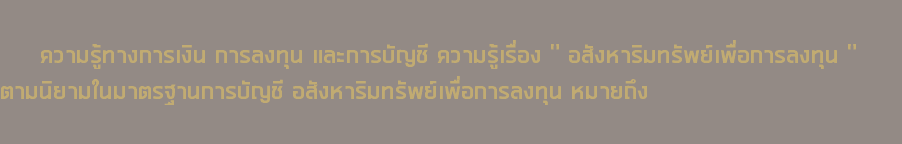  ความรู้ทางการเงิน การลงทุน และการบัญชี ความรู้เรื่อง " อสังหาริมทรัพย์เพื่อการลงทุน " ตามนิยามในมาตรฐานการบัญชี อสังหาริมทรัพย์เพื่อการลงทุน หมายถึง 